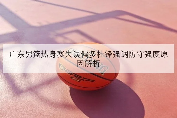 广东男篮热身赛失误偏多杜锋强调防守强度原因解析