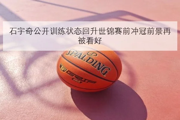 石宇奇公开训练状态回升世锦赛前冲冠前景再被看好