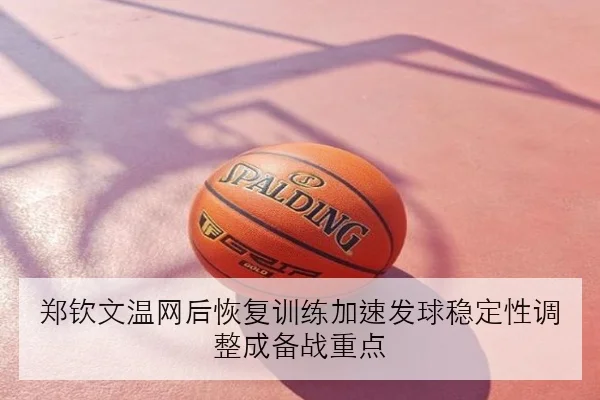 郑钦文温网后恢复训练加速发球稳定性调整成备战重点