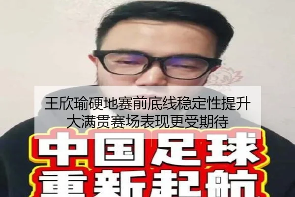 王欣瑜硬地赛前底线稳定性提升 大满贯赛场表现更受期待